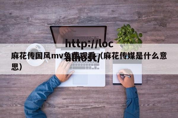 麻花传国风mv免费观看（麻花传媒是什么意思）